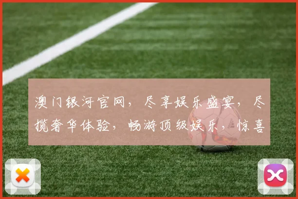 澳门银河官网，尽享娱乐盛宴，尽揽奢华体验，畅游顶级娱乐，惊喜连连，不容错过