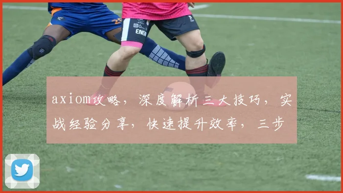 axiom攻略，深度解析三大技巧，实战经验分享，快速提升效率，三步到位