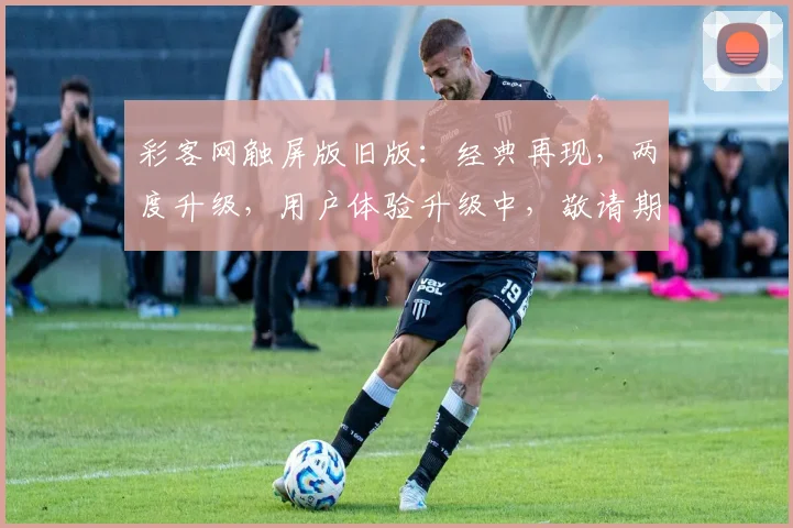 彩客网触屏版旧版：经典再现，两度升级，用户体验升级中，敬请期待，优化不断。