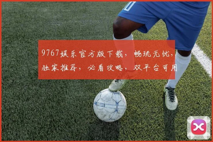 9767娱乐官方版下载，畅玩无忧，独家推荐，必看攻略，双平台可用