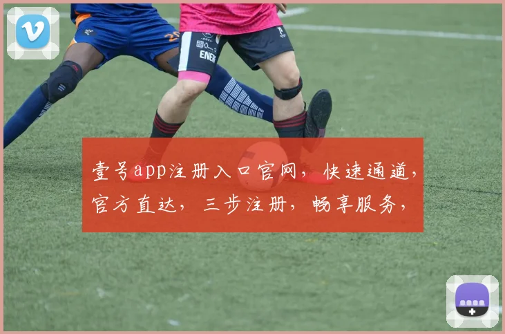 壹号app注册入口官网，快速通道，官方直达，三步注册，畅享服务，轻松体验