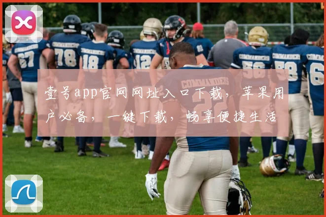 壹号app官网网址入口下载，苹果用户必备，一键下载，畅享便捷生活，三步即可拥有