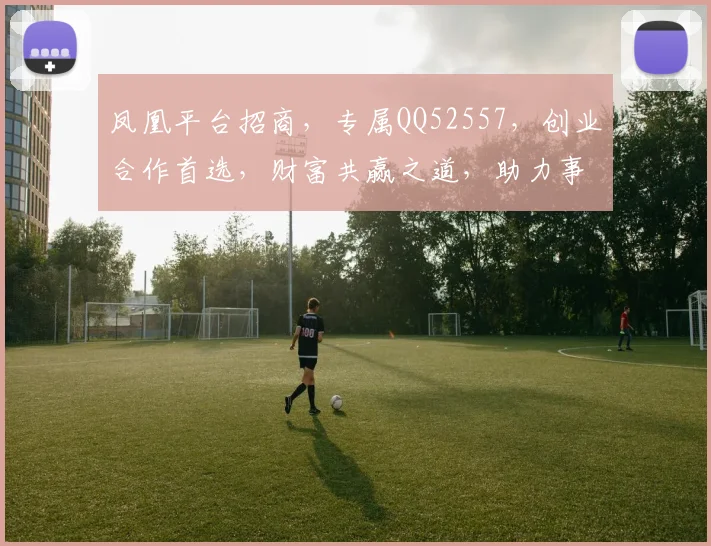 凤凰平台招商，专属QQ52557，创业合作首选，财富共赢之道，助力事业发展