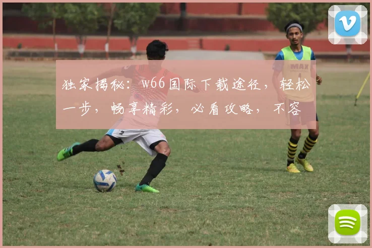 独家揭秘：w66国际下载途径，轻松一步，畅享精彩，必看攻略，不容错过