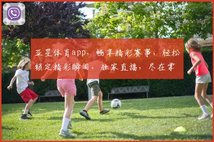 亚星体育app，畅享精彩赛事，轻松锁定精彩瞬间，独家直播，尽在掌握