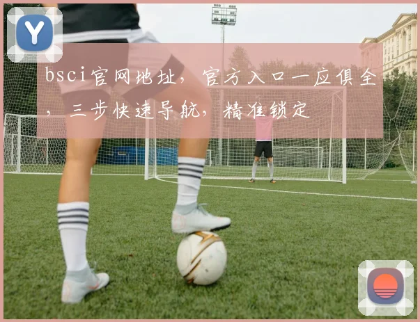 bsci官网地址，官方入口一应俱全，三步快速导航，精准锁定