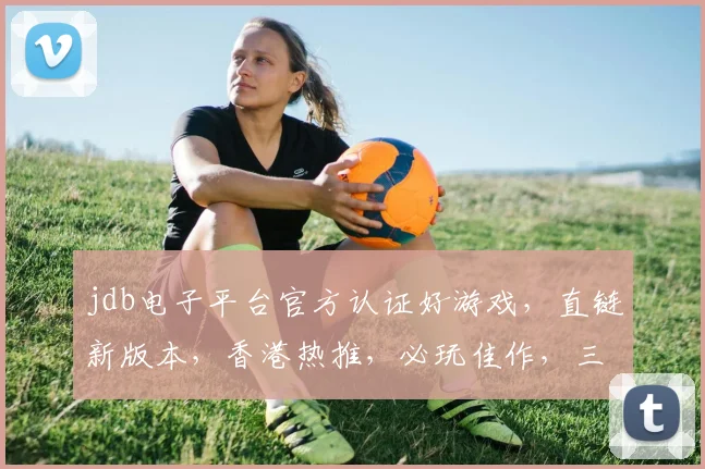 jdb电子平台官方认证好游戏，直链新版本，香港热推，必玩佳作，三重惊喜等你来