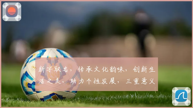 新字取名，传承文化韵味，创新生活之美，助力个性发展，三重意义彰显魅力。